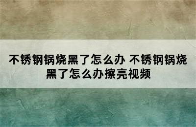 不锈钢锅烧黑了怎么办 不锈钢锅烧黑了怎么办擦亮视频